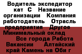 Водитель-экспедитор кат. С › Название организации ­ Компания-работодатель › Отрасль предприятия ­ Другое › Минимальный оклад ­ 55 000 - Все города Работа » Вакансии   . Алтайский край,Камень-на-Оби г.
